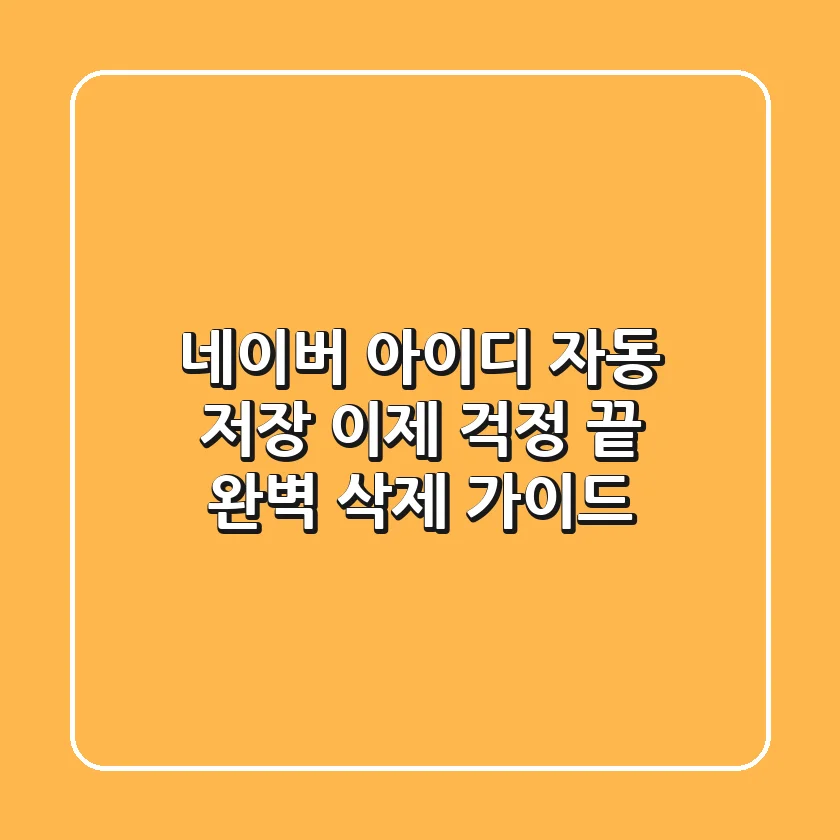 네이버 아이디 자동 저장? 이제 걱정 끝! 완벽 삭제 가이드