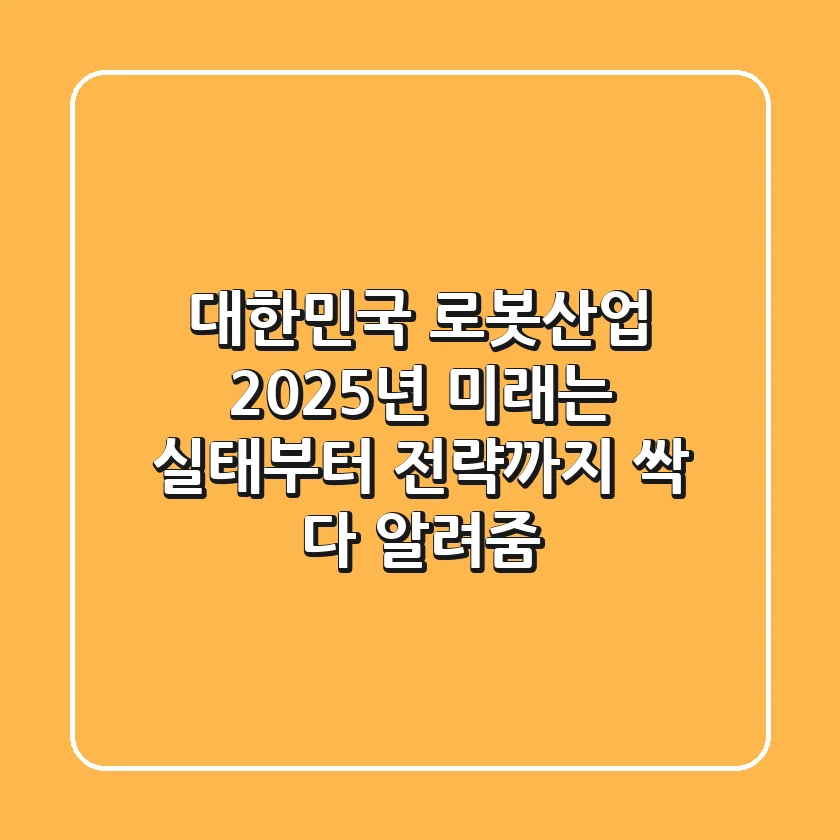 대한민국 로봇산업, 2025년 미래는? 실태부터 전략까지 싹 다 알려줌!
