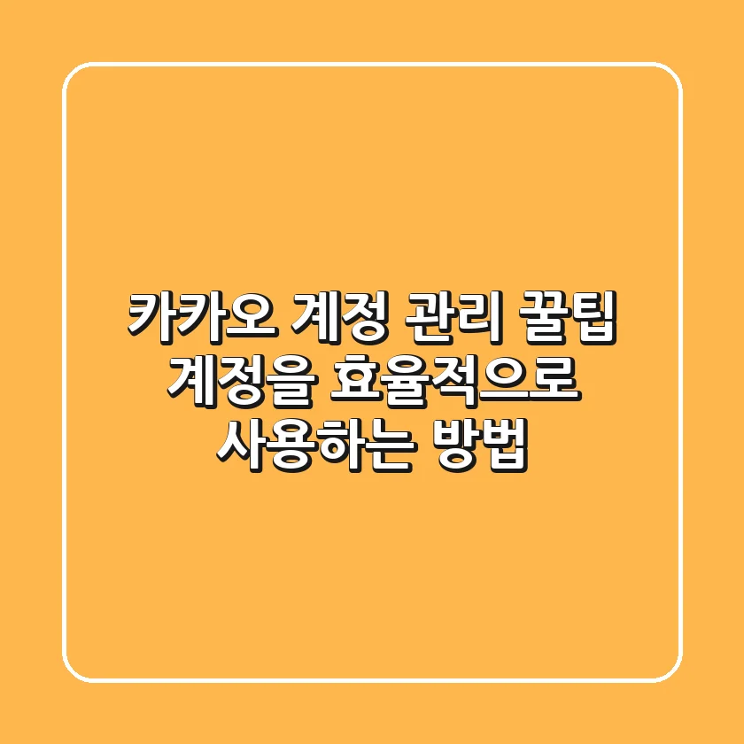 카카오 계정 관리 꿀팁: 계정을 효율적으로 사용하는 방법