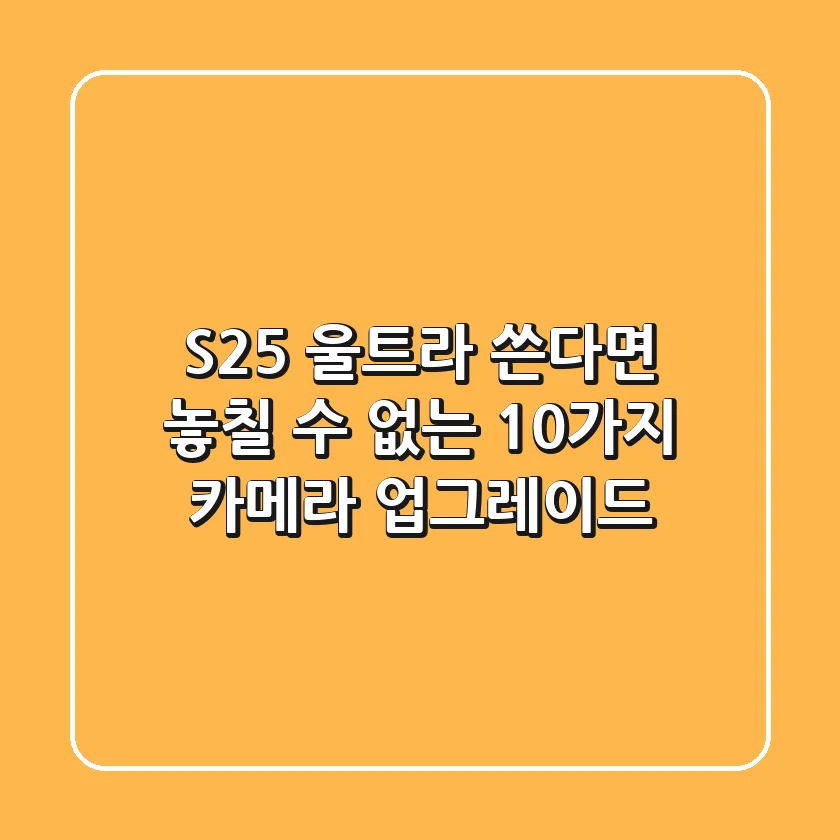S25 울트라 쓴다면? 놓칠 수 없는 10가지 카메라 업그레이드
