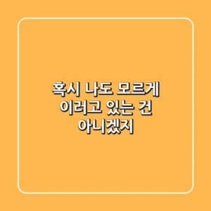 혹시 나도 모르게 이러고 있는 건 아니겠지?