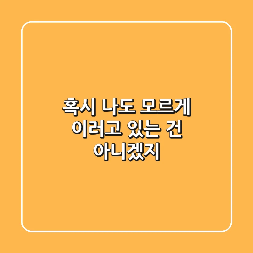 혹시 나도 모르게 이러고 있는 건 아니겠지?