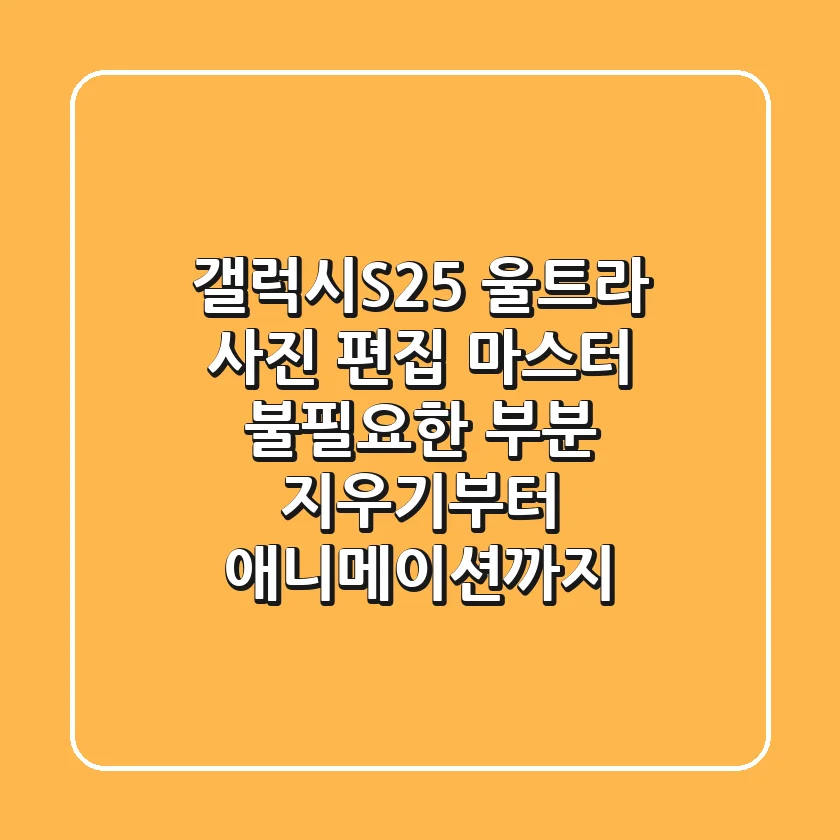 갤럭시S25 울트라 사진 편집 마스터! 불필요한 부분 지우기부터 애니메이션까지