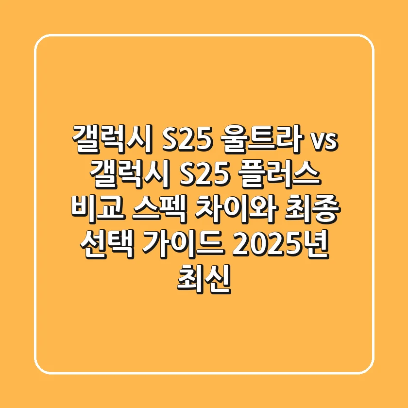 갤럭시 S25 울트라 vs 갤럭시 S25 플러스 비교: 스펙 차이와 최종 선택 가이드 (2025년 최신!)