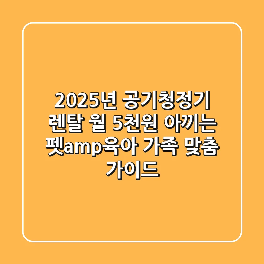 2025년 공기청정기 렌탈, 월 5천원 아끼는 펫&육아 가족 맞춤 가이드