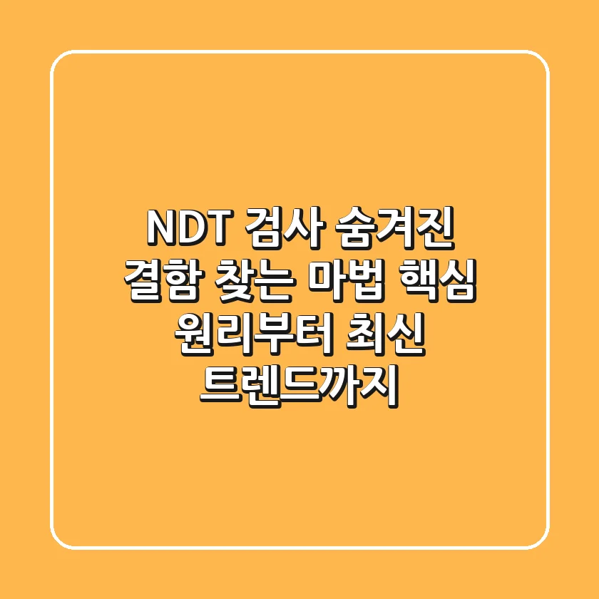 NDT 검사, 숨겨진 결함 찾는 마법? 핵심 원리부터 최신 트렌드까지!
