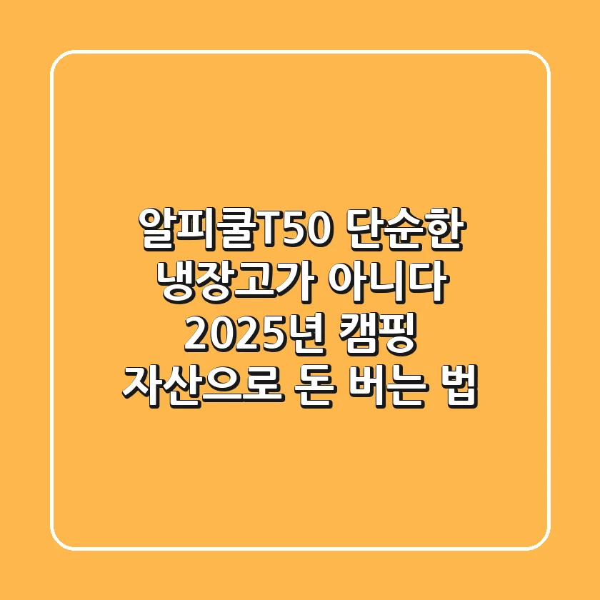 알피쿨T50, 단순한 냉장고가 아니다! 2025년 캠핑 자산으로 돈 버는 법