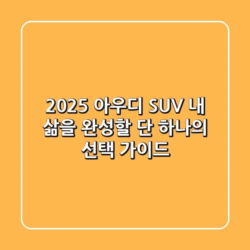 2025 아우디 SUV, 내 삶을 완성할 단 하나의 선택 가이드