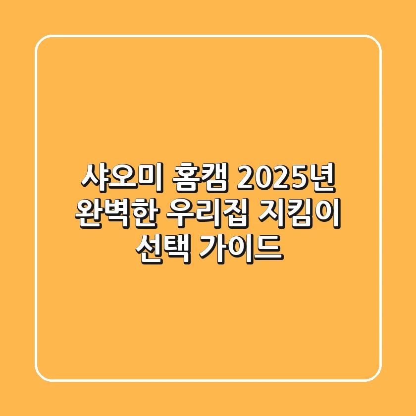 샤오미 홈캠, 2025년 완벽한 우리집 지킴이 선택 가이드