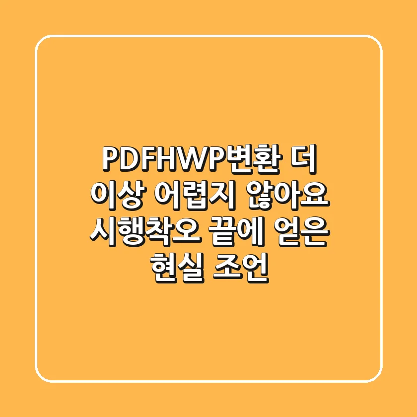 PDFHWP변환, 더 이상 어렵지 않아요! 시행착오 끝에 얻은 현실 조언