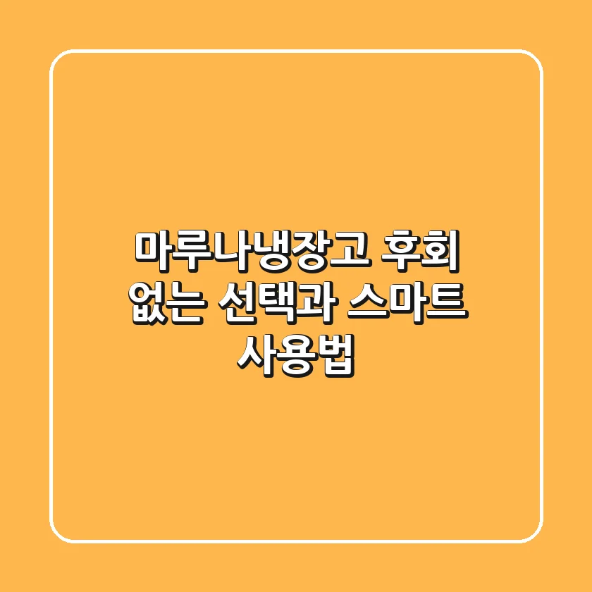 마루나냉장고, 후회 없는 선택과 스마트 사용법