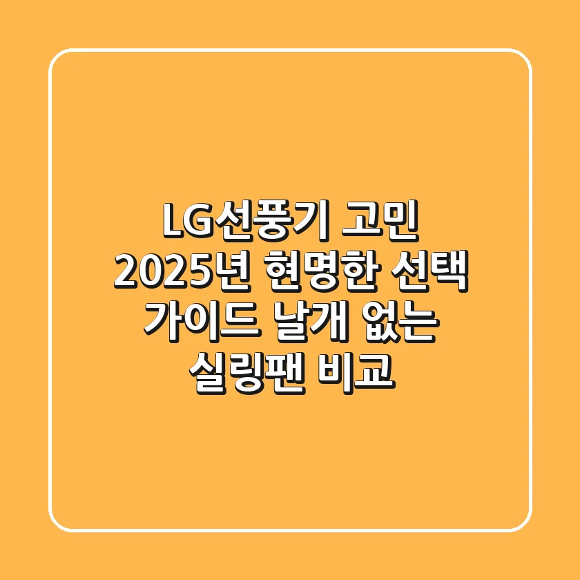 LG선풍기 고민? 2025년 현명한 선택 가이드 (날개 없는, 실링팬 비교)