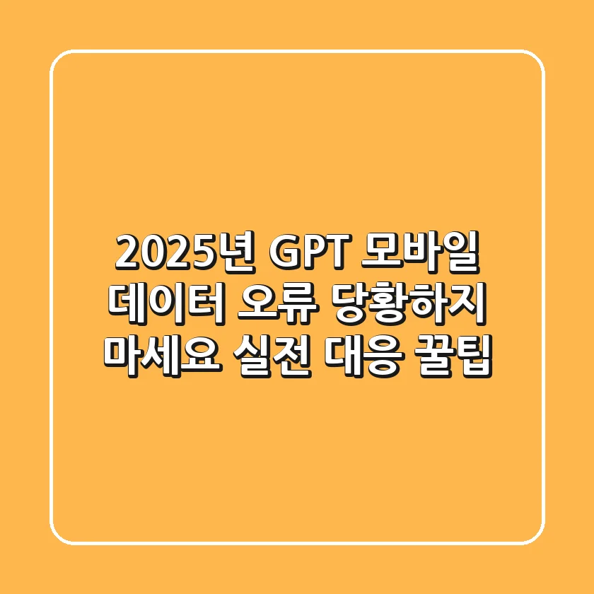 2025년 GPT 모바일 데이터 오류, 당황하지 마세요! 실전 대응 꿀팁