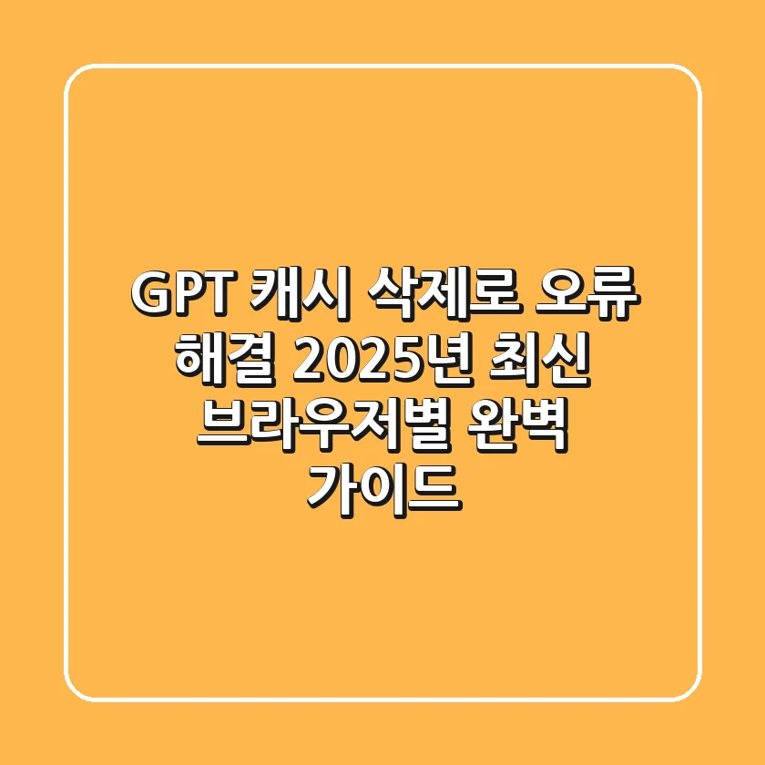 GPT 캐시 삭제로 오류 해결, 2025년 최신 브라우저별 완벽 가이드