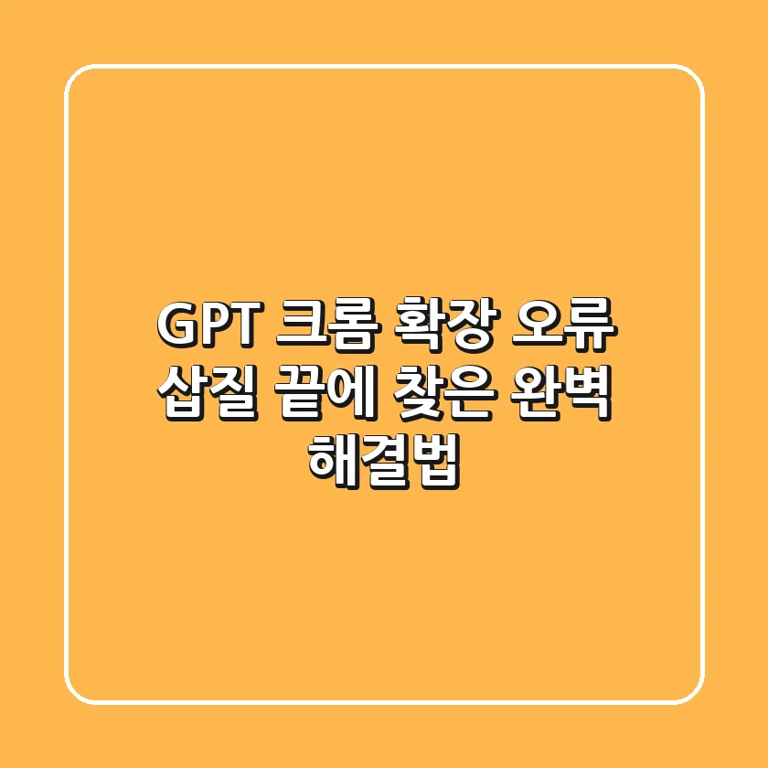 GPT 크롬 확장 오류, 삽질 끝에 찾은 완벽 해결법!