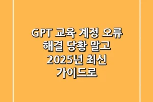 GPT 교육 계정 오류 해결, 당황 말고 2025년 최신 가이드로!