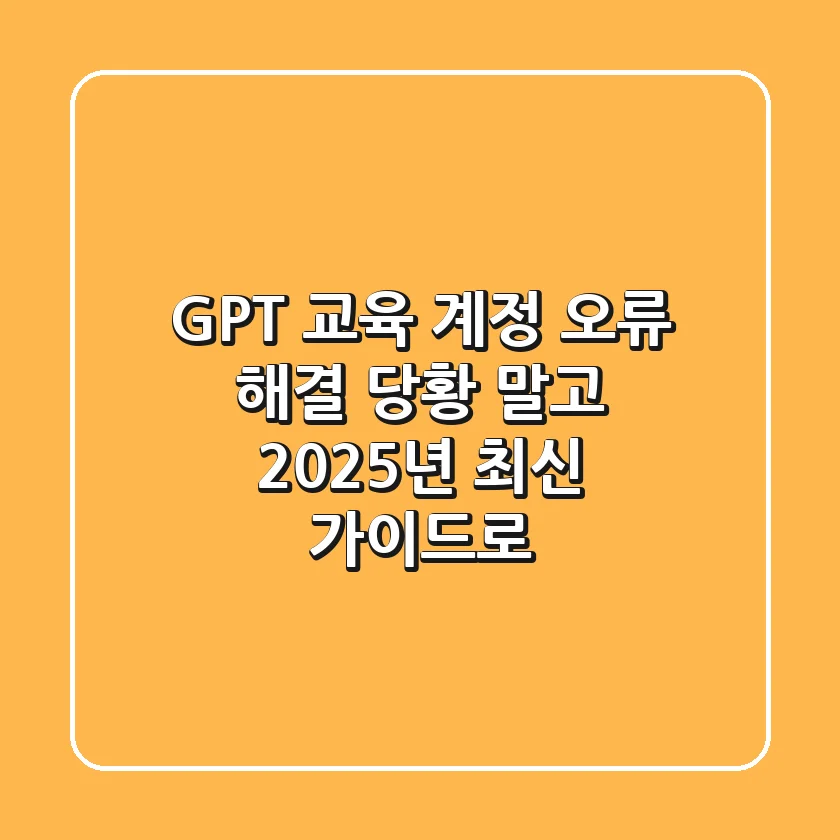 GPT 교육 계정 오류 해결, 당황 말고 2025년 최신 가이드로!