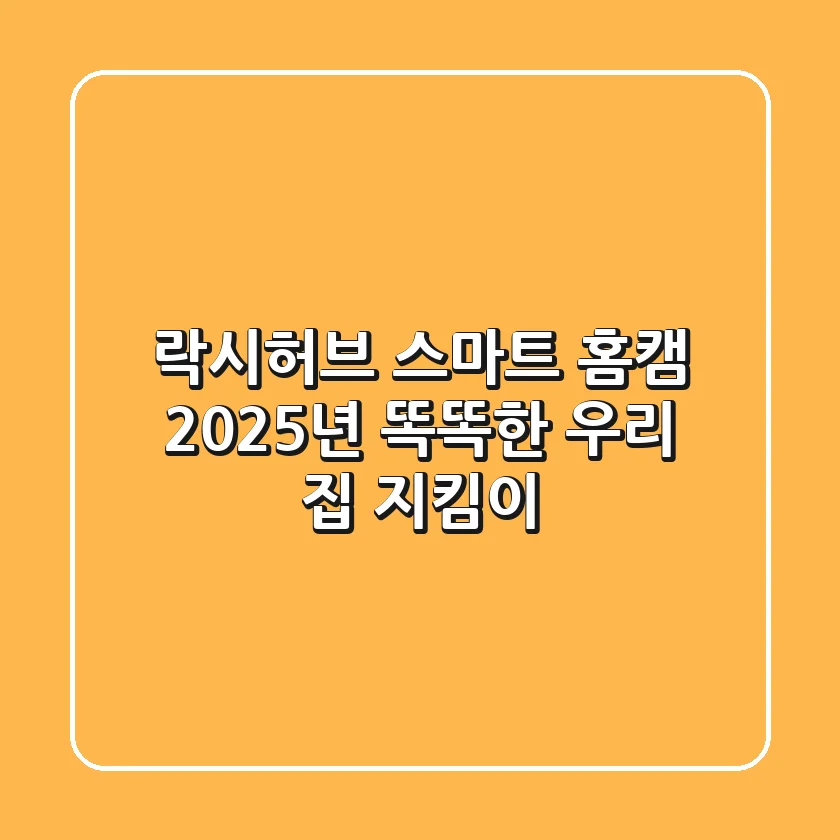락시허브 스마트 홈캠, 2025년 똑똑한 우리 집 지킴이