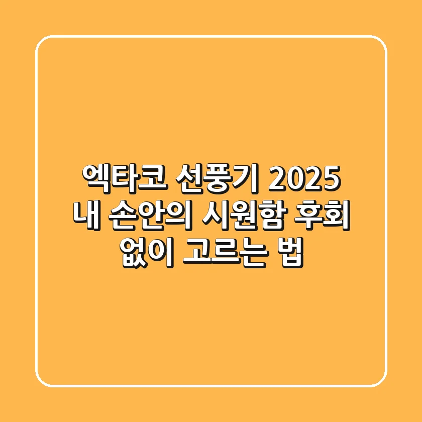 엑타코 선풍기 2025: 내 손안의 시원함, 후회 없이 고르는 법
