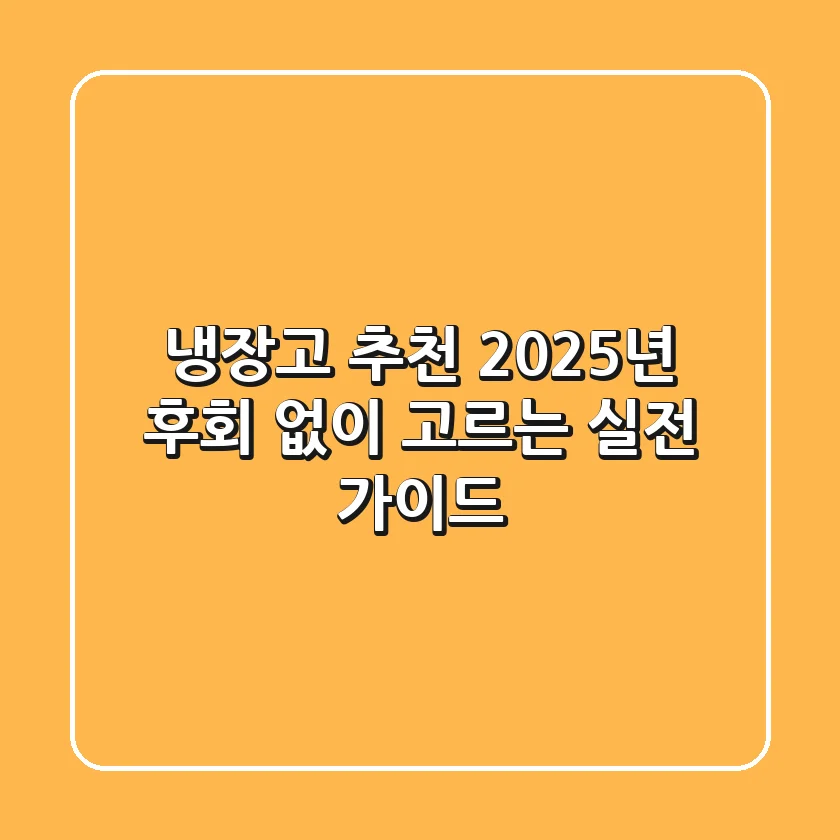 냉장고 추천, 2025년 후회 없이 고르는 실전 가이드