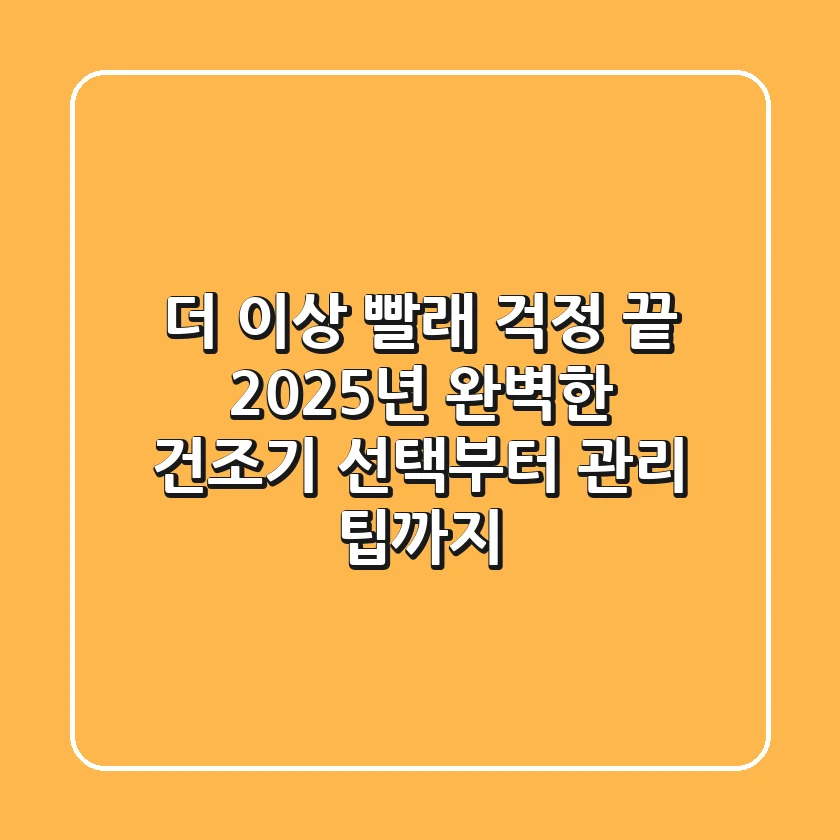 더 이상 빨래 걱정 끝! 2025년 완벽한 건조기 선택부터 관리 팁까지