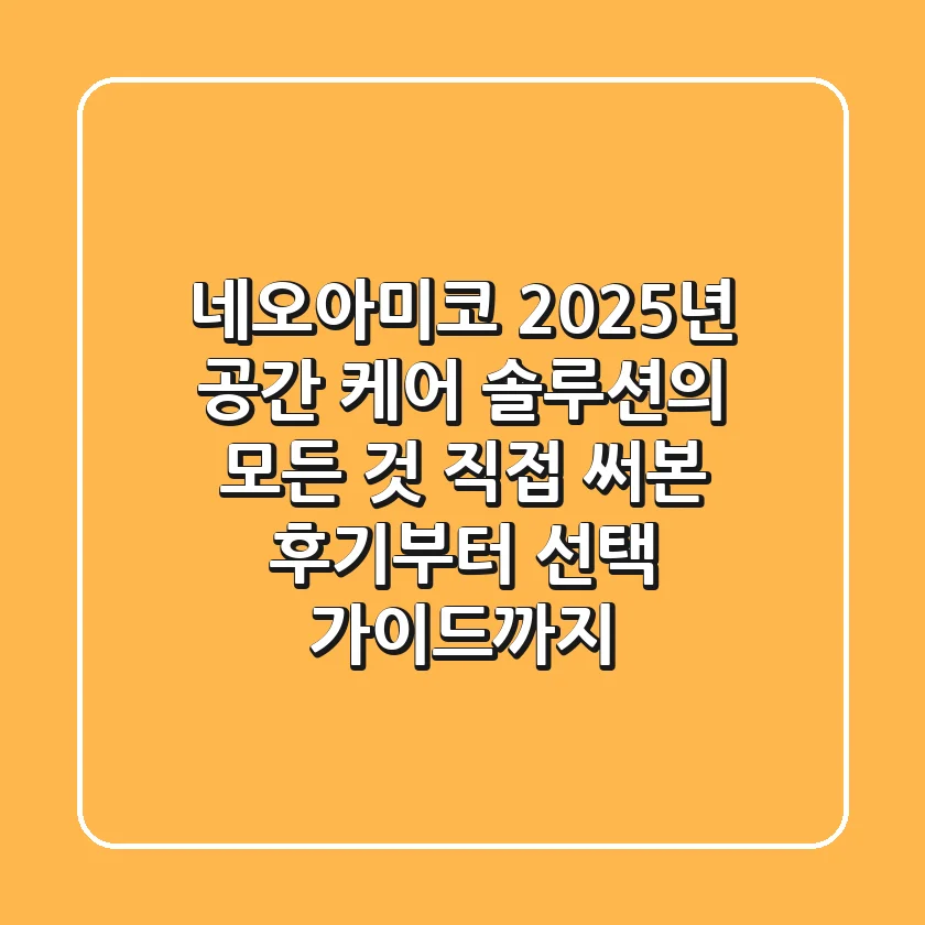 네오아미코, 2025년 공간 케어 솔루션의 모든 것: 직접 써본 후기부터 선택 가이드까지!