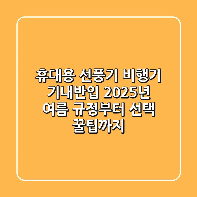 휴대용 선풍기 비행기 기내반입, 2025년 여름 규정부터 선택 꿀팁까지!