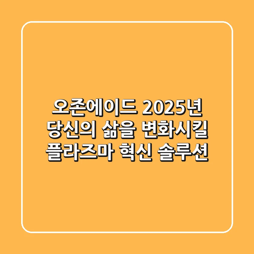 오존에이드, 2025년 당신의 삶을 변화시킬 플라즈마 혁신 솔루션