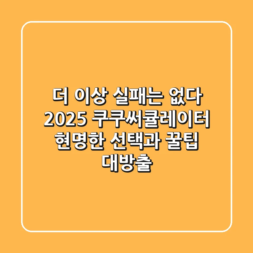 더 이상 실패는 없다! 2025 쿠쿠써큘레이터, 현명한 선택과 꿀팁 대방출