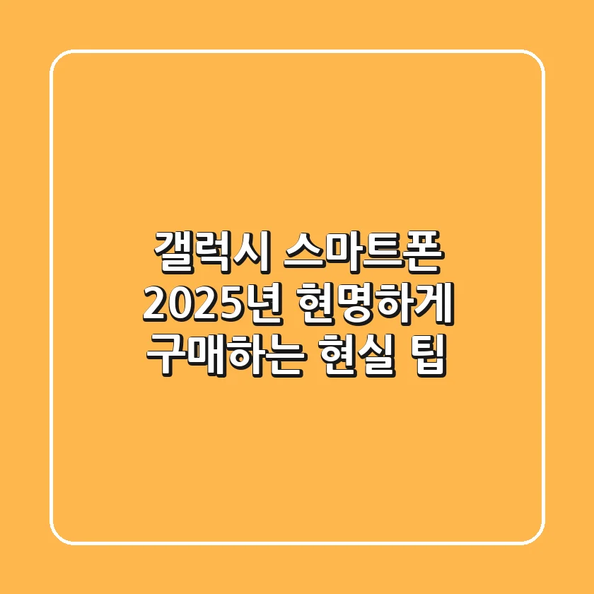 갤럭시 스마트폰, 2025년 현명하게 구매하는 현실 팁