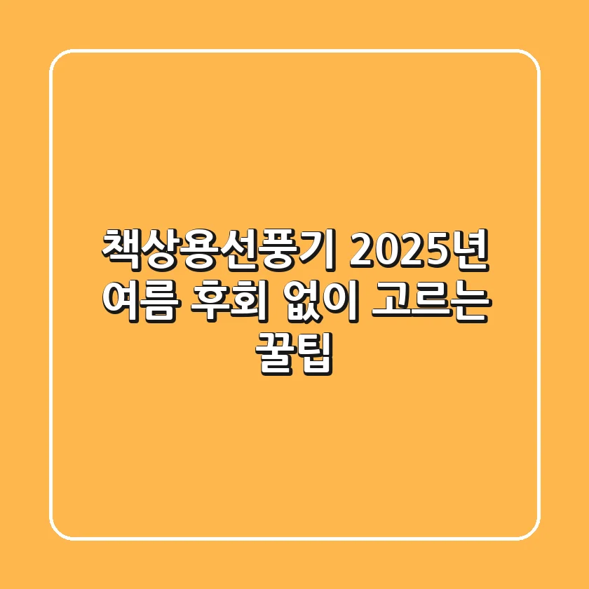 책상용선풍기: 2025년 여름, 후회 없이 고르는 꿀팁!
