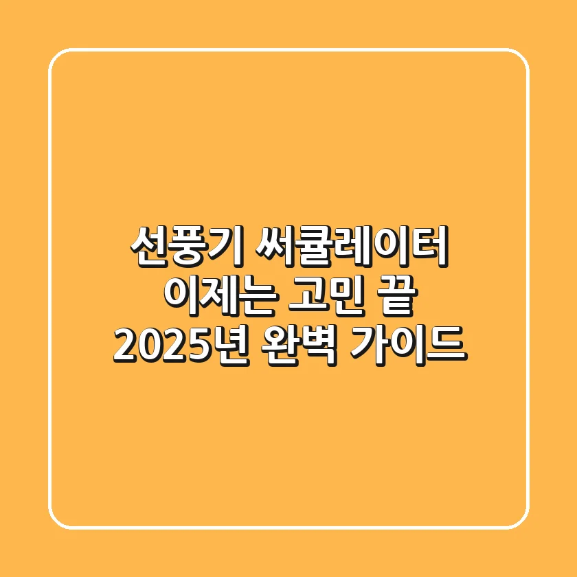 선풍기 써큘레이터, 이제는 고민 끝! 2025년 완벽 가이드