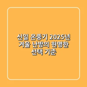 신일 온풍기, 2025년 겨울 난방의 현명한 선택 기준
