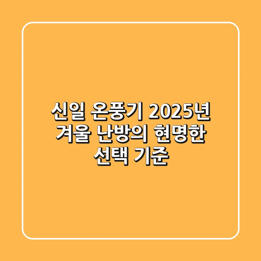 신일 온풍기, 2025년 겨울 난방의 현명한 선택 기준