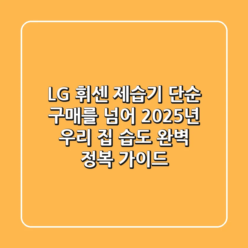 LG 휘센 제습기: 단순 구매를 넘어, 2025년 우리 집 습도 완벽 정복 가이드