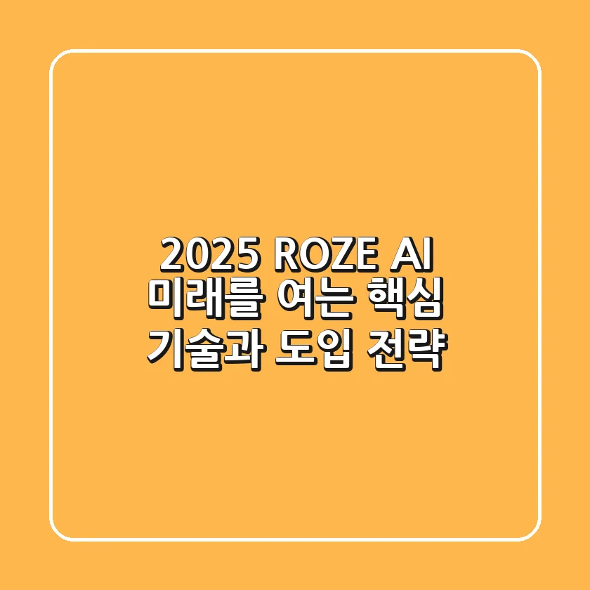 2025 ROZE AI: 미래를 여는 핵심 기술과 도입 전략