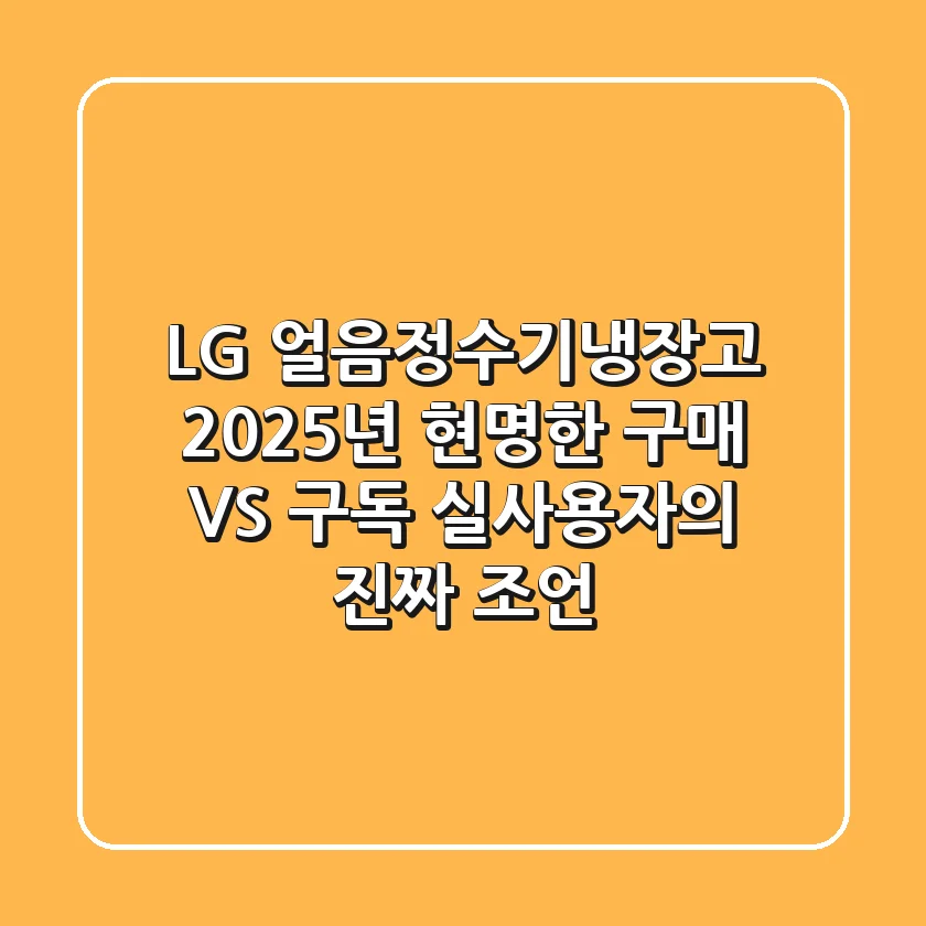 LG 얼음정수기냉장고: 2025년 현명한 구매 VS 구독, 실사용자의 진짜 조언