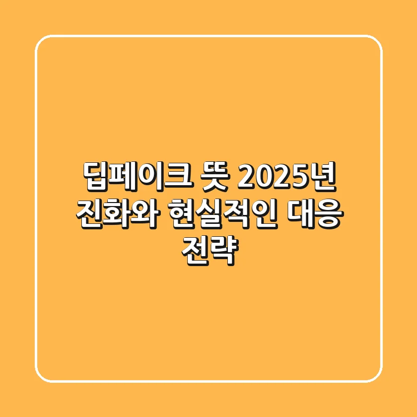 딥페이크 뜻, 2025년 진화와 현실적인 대응 전략