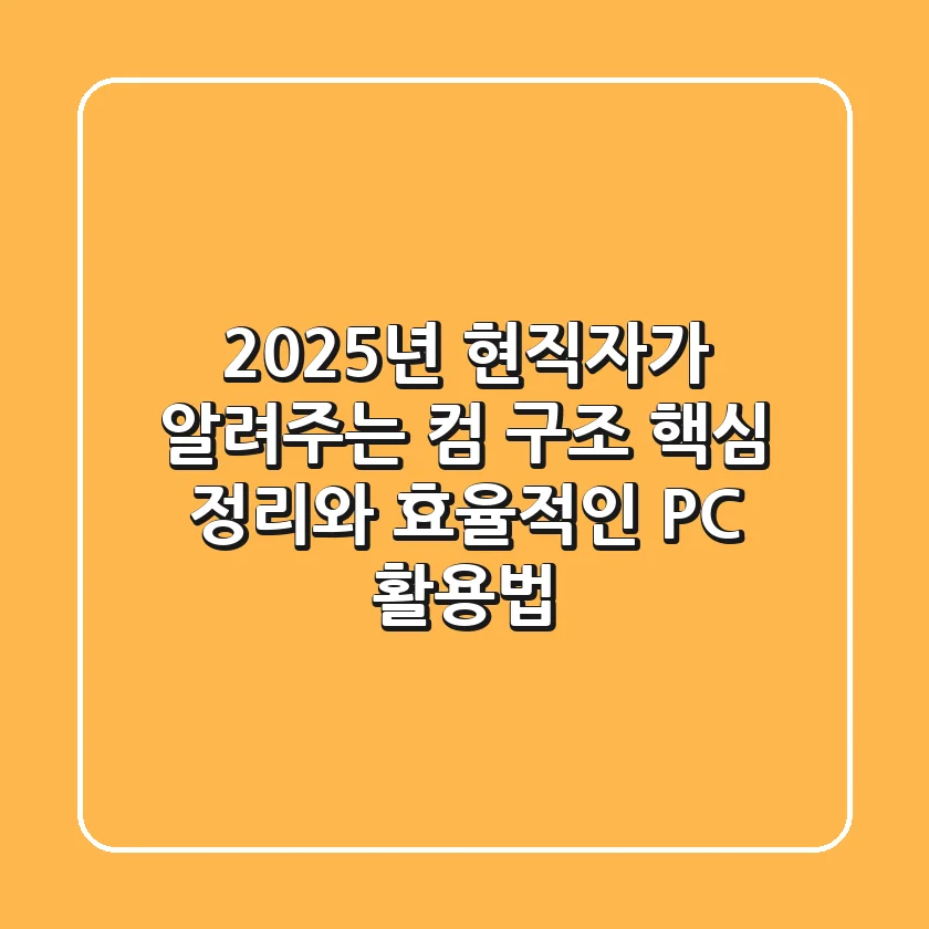 2025년, 현직자가 알려주는 컴 구조 핵심 정리와 효율적인 PC 활용법