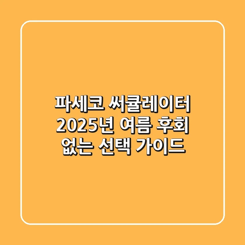 파세코 써큘레이터, 2025년 여름 후회 없는 선택 가이드