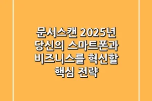 문서스캔, 2025년 당신의 스마트폰과 비즈니스를 혁신할 핵심 전략