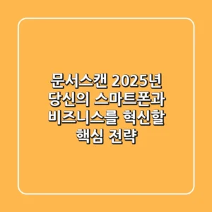 문서스캔, 2025년 당신의 스마트폰과 비즈니스를 혁신할 핵심 전략