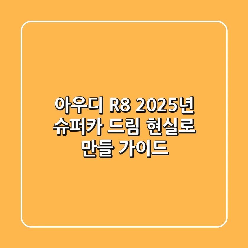 아우디 R8, 2025년 슈퍼카 드림 현실로 만들 가이드
