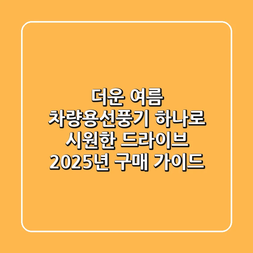 더운 여름, 차량용선풍기 하나로 시원한 드라이브! 2025년 구매 가이드