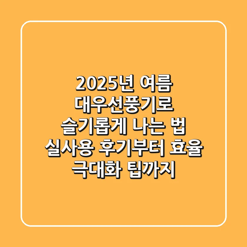 2025년 여름, 대우선풍기로 슬기롭게 나는 법: 실사용 후기부터 효율 극대화 팁까지