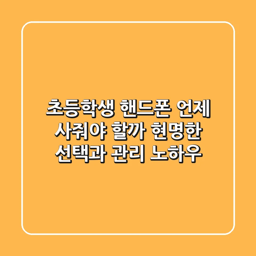 초등학생 핸드폰, 언제 사줘야 할까? 현명한 선택과 관리 노하우