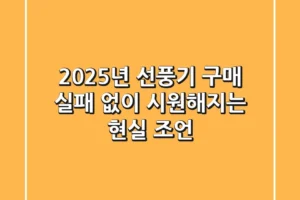 2025년 선풍기 구매, 실패 없이 시원해지는 현실 조언