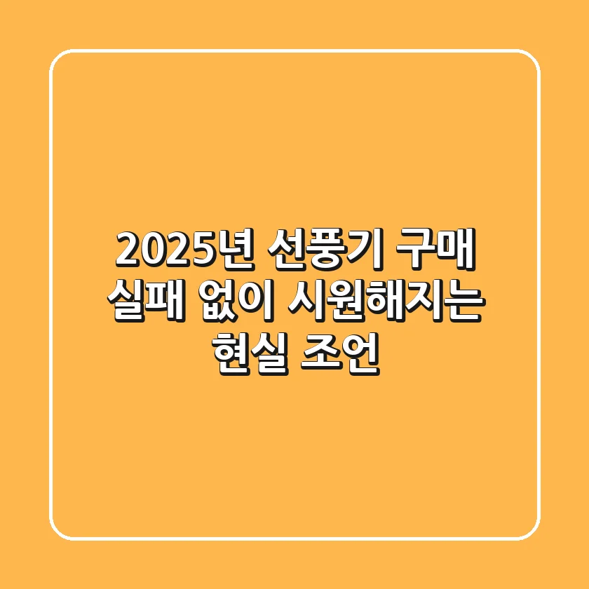 2025년 선풍기 구매, 실패 없이 시원해지는 현실 조언