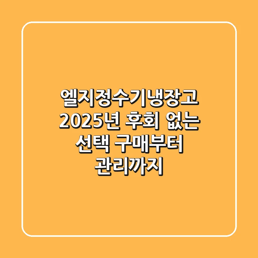 엘지정수기냉장고 2025년 후회 없는 선택: 구매부터 관리까지