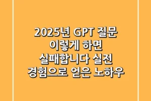 2025년 GPT 질문, 이렇게 하면 실패합니다: 실전 경험으로 얻은 노하우